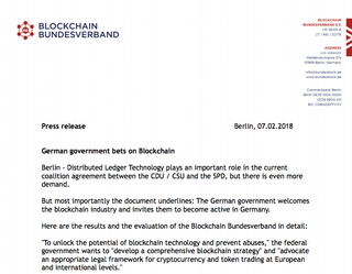 <h4>German government bets on Blockchain</h4>
Distributed Ledger Technology plays an important role in the current
coalition agreement between the CDU / CSU and the SPD. Press release from Bundesblock:
<a href="http://bundesblock.de/wp-content/uploads/2018/02/PM_07_FEB_2018_english.pdf" target="_blank">english</a>, <a href="http://bundesblock.de/2018/02/07/deutsche-regierung-setzt-auf-blockchain/">deutsch</a><br>